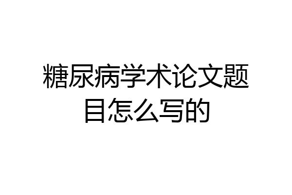 糖尿病学术论文题目怎么写的