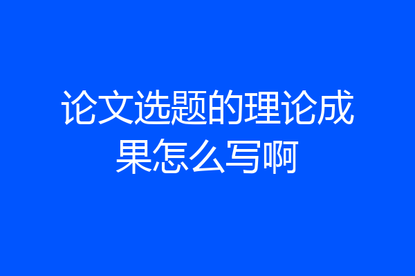 论文选题的理论成果怎么写啊