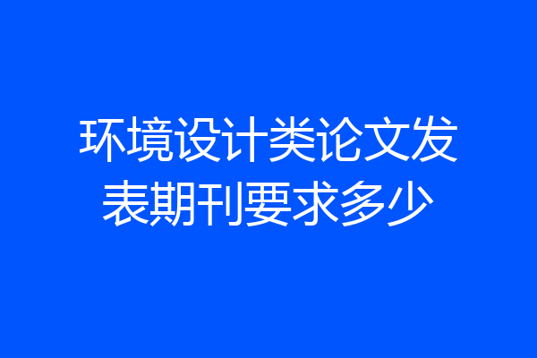 环境设计类论文发表期刊要求多少