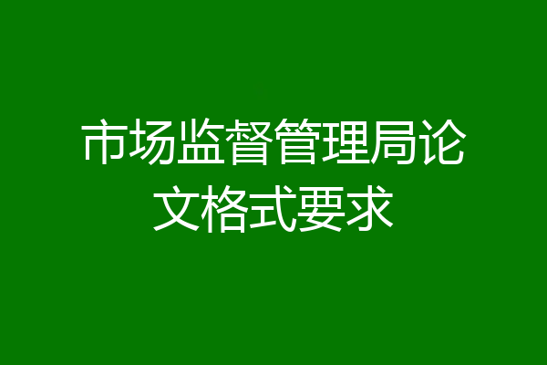 市场监督管理局论文格式要求