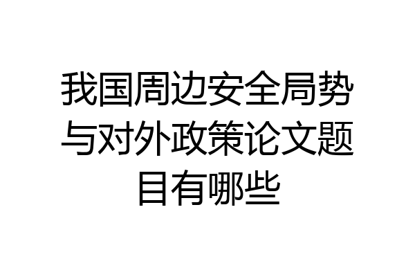 我国周边安全局势与对外政策论文题目有哪些