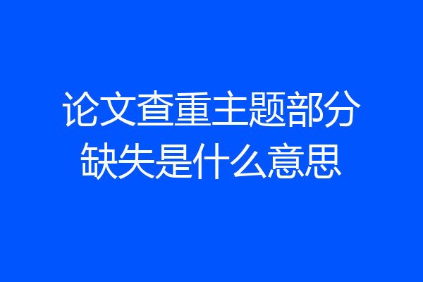 论文查重主题部分缺失是什么意思