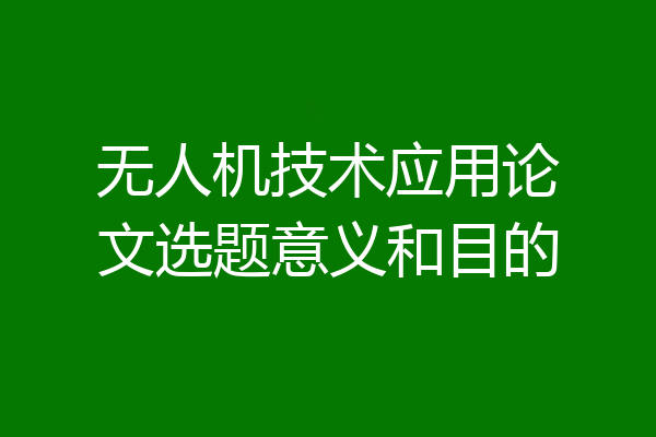无人机技术应用论文选题意义和目的