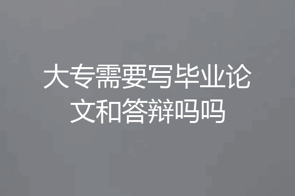 大专需要写毕业论文和答辩吗吗
