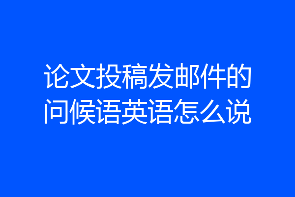 论文投稿发邮件的问候语英语怎么说