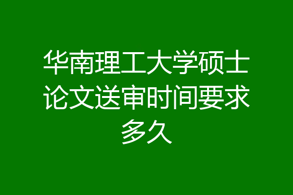 华南理工大学硕士论文送审时间要求多久