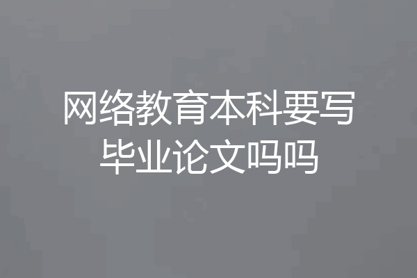 网络教育本科要写毕业论文吗吗