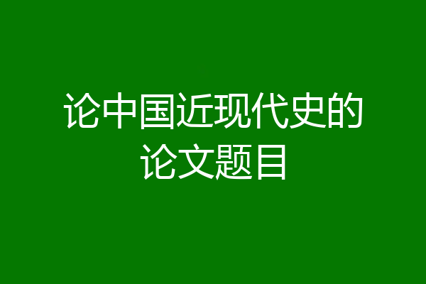 论中国近现代史的论文题目