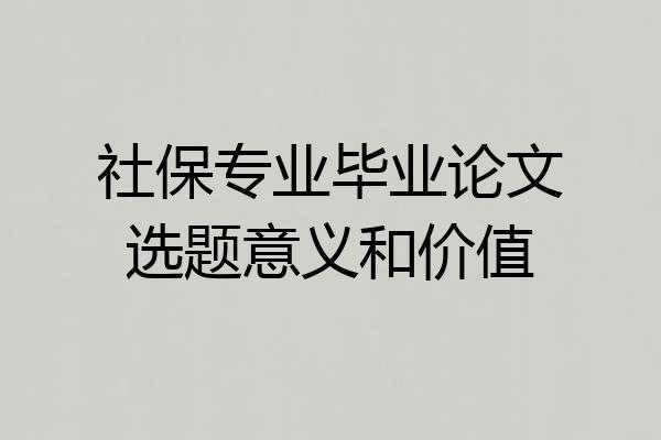 社保专业毕业论文选题意义和价值