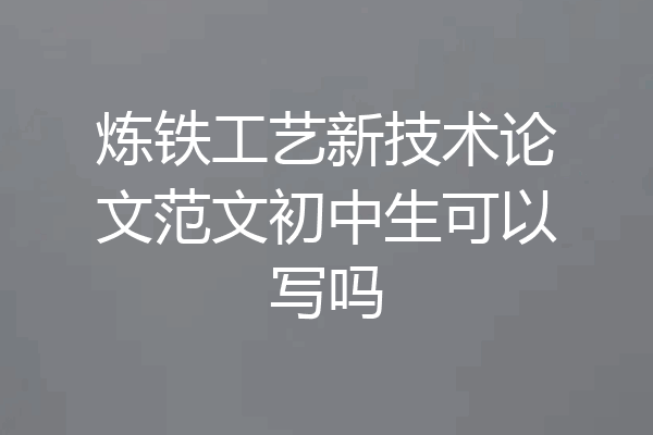 炼铁工艺新技术论文范文初中生可以写吗