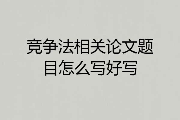 竞争法相关论文题目怎么写好写