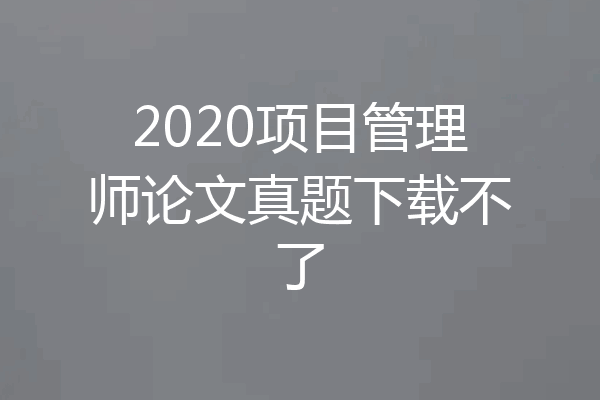 2020项目管理师论文真题下载不了