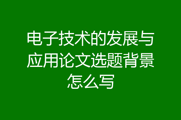 电子技术的发展与应用论文选题背景怎么写