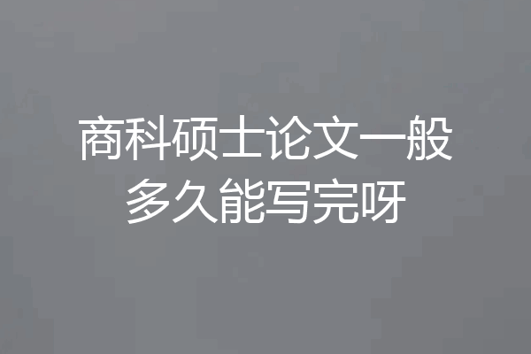 商科硕士论文一般多久能写完呀