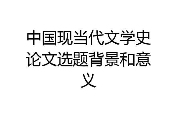 中国现当代文学史论文选题背景和意义