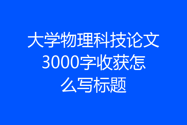 大学物理科技论文3000字收获怎么写标题