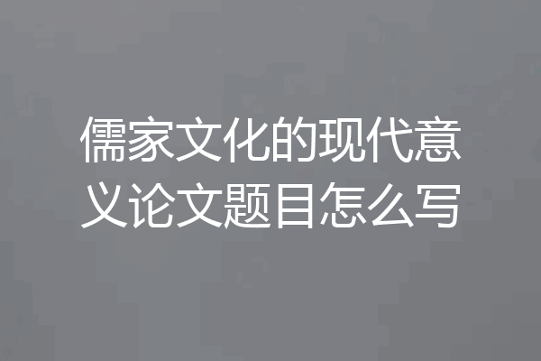 儒家文化的现代意义论文题目怎么写