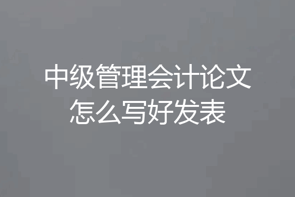 中级管理会计论文怎么写好发表