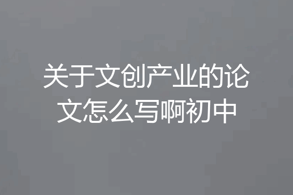关于文创产业的论文怎么写啊初中