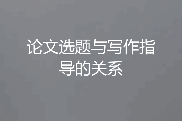 论文选题与写作指导的关系