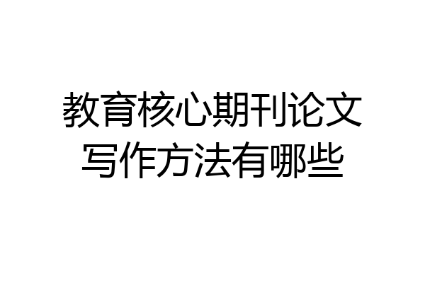 教育核心期刊论文写作方法有哪些