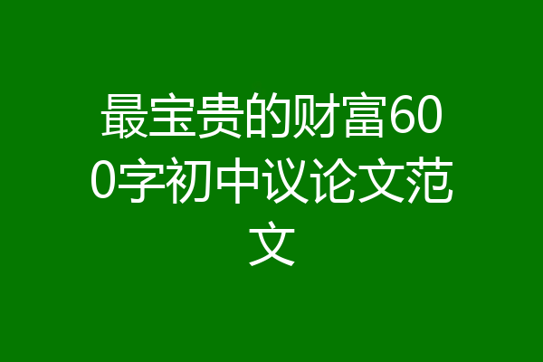 最宝贵的财富600字初中议论文范文