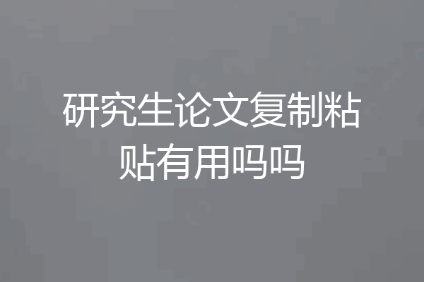 研究生论文复制粘贴有用吗吗