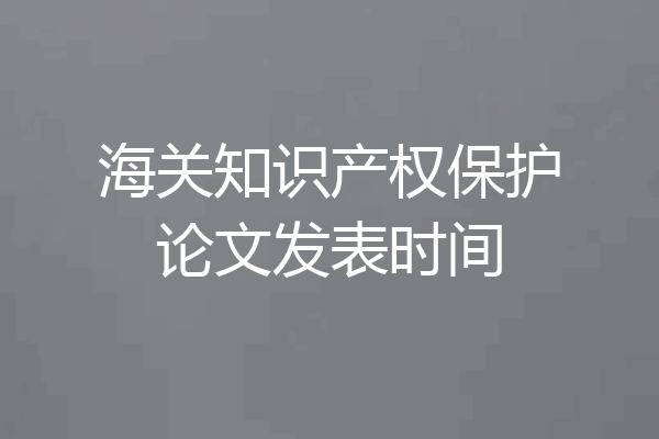 海关知识产权保护论文发表时间