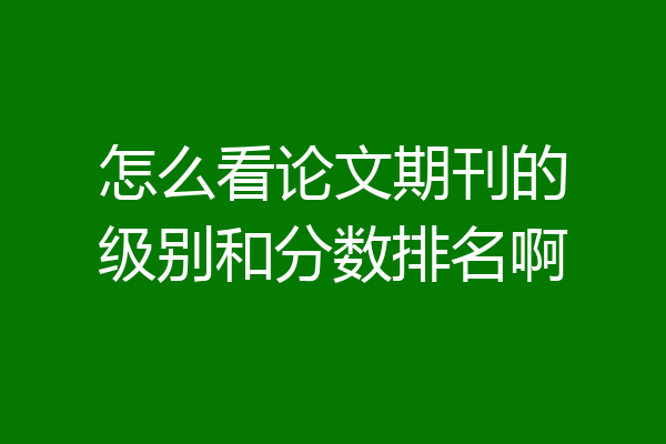 怎么看论文期刊的级别和分数排名啊