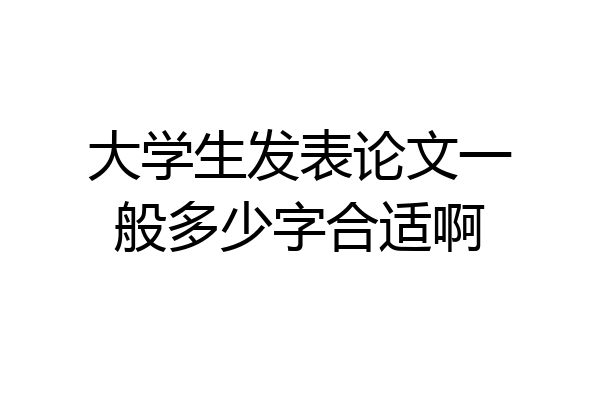 大学生发表论文一般多少字合适啊