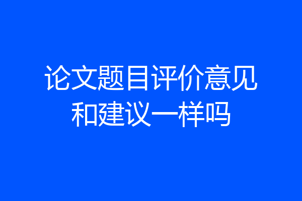 论文题目评价意见和建议一样吗