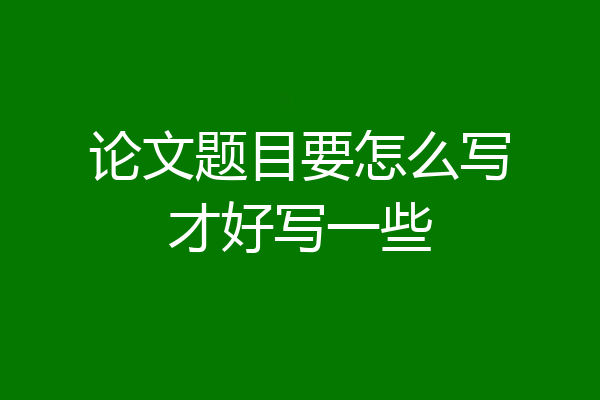 论文题目要怎么写才好写一些