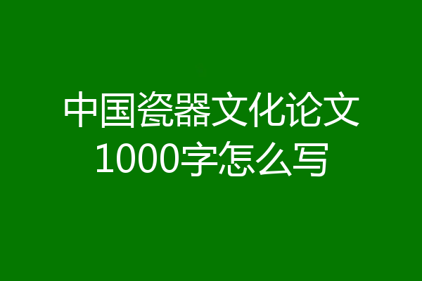中国瓷器文化论文1000字怎么写