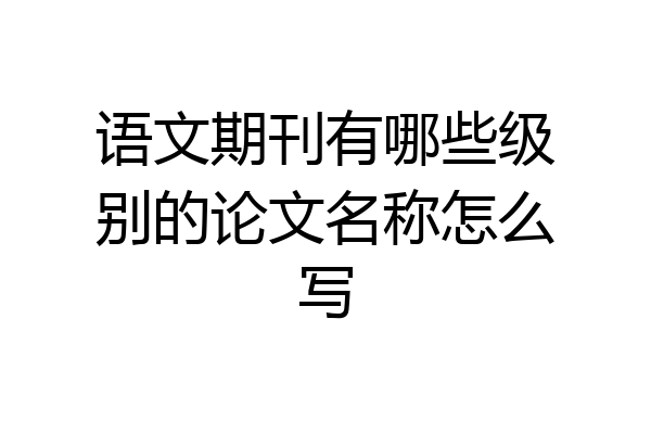 语文期刊有哪些级别的论文名称怎么写