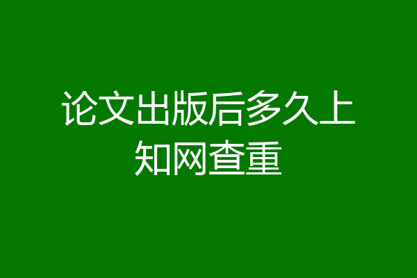 论文出版后多久上知网查重