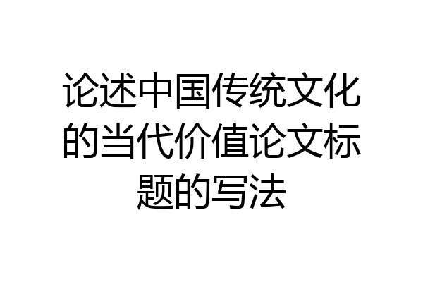 论述中国传统文化的当代价值论文标题的写法