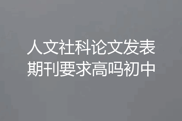 人文社科论文发表期刊要求高吗初中