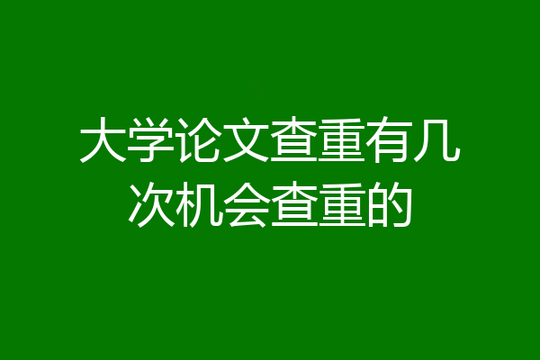 大学论文查重有几次机会查重的