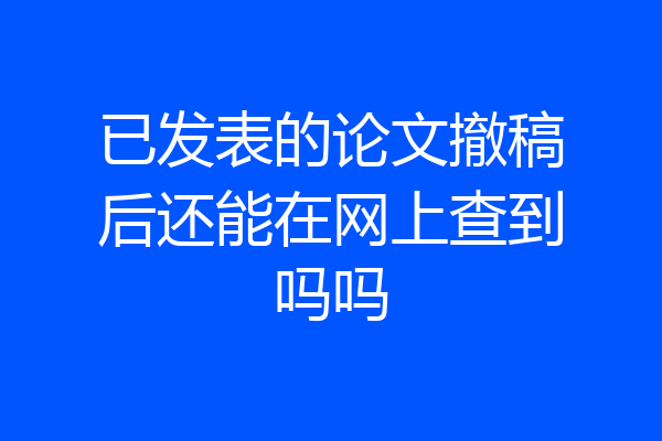 已发表的论文撤稿后还能在网上查到吗吗