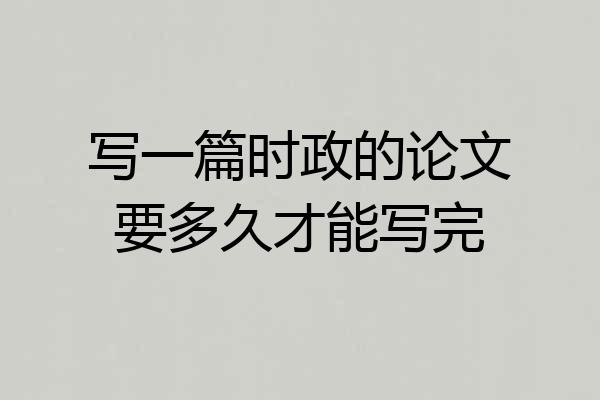 写一篇时政的论文要多久才能写完