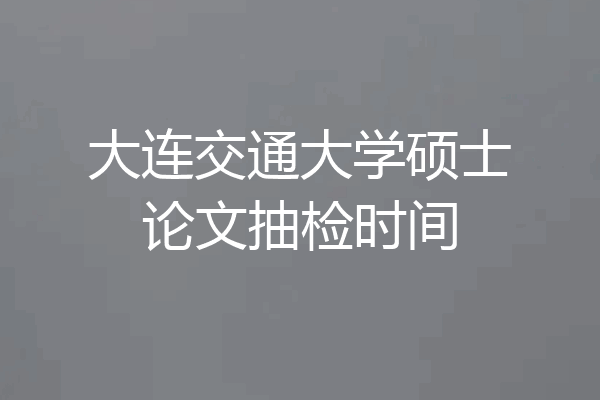 大连交通大学硕士论文抽检时间