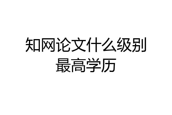 知网论文什么级别最高学历