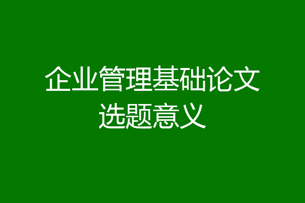 企业管理基础论文选题意义