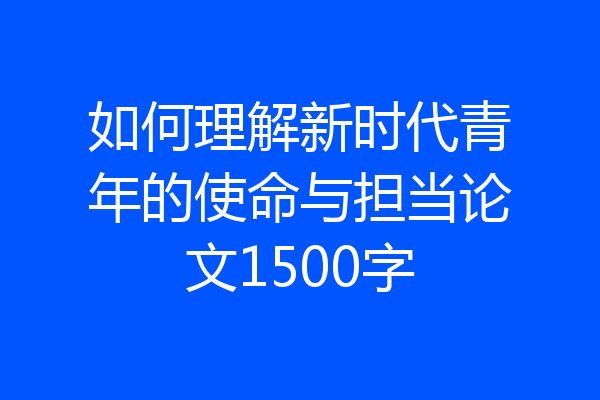 如何理解新时代青年的使命与担当论文1500字