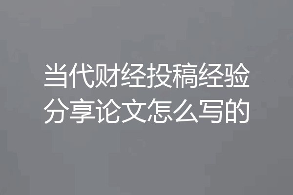 当代财经投稿经验分享论文怎么写的