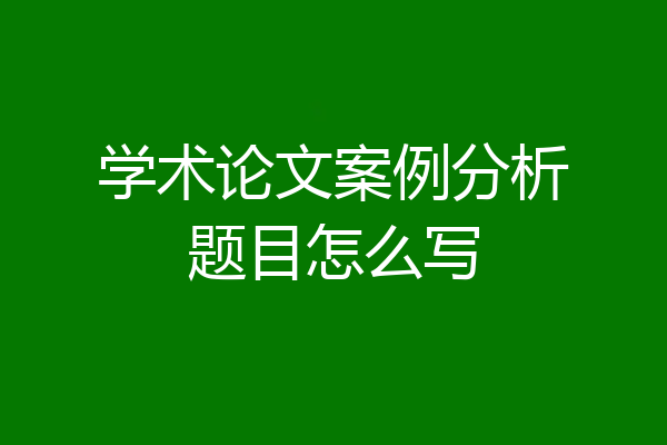 学术论文案例分析题目怎么写