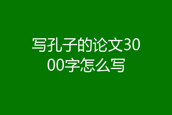 写孔子的论文3000字怎么写
