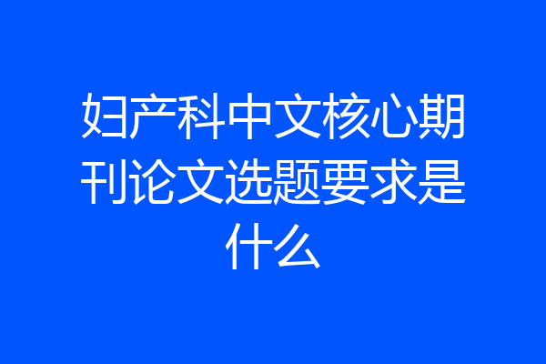 妇产科中文核心期刊论文选题要求是什么