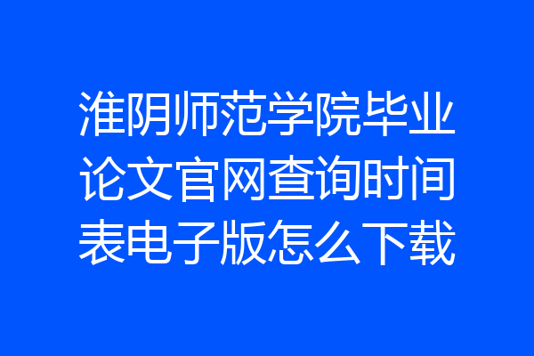 淮阴师范学院毕业论文官网查询时间表电子版怎么下载