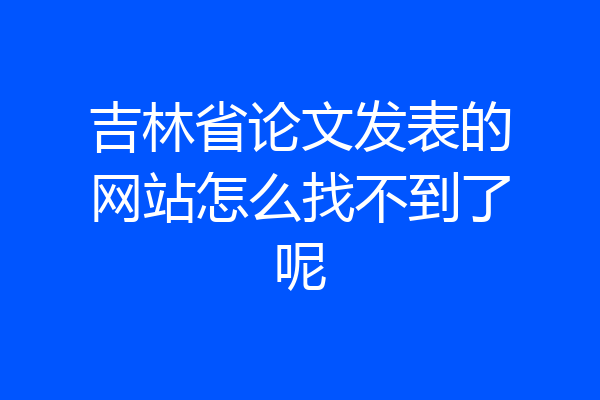 吉林省论文发表的网站怎么找不到了呢